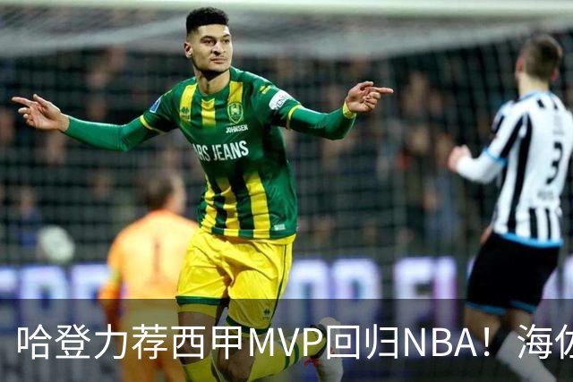哈登力荐西甲MVP回归NBA！海佐尼亚的逆袭之路